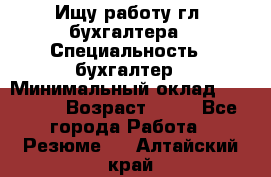 Ищу работу гл. бухгалтера › Специальность ­ бухгалтер › Минимальный оклад ­ 30 000 › Возраст ­ 41 - Все города Работа » Резюме   . Алтайский край